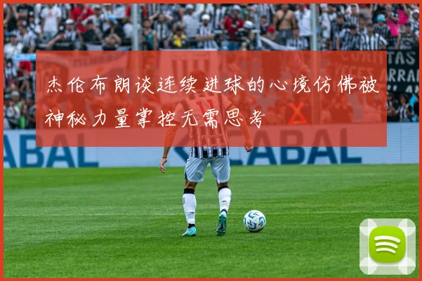 杰伦布朗谈连续进球的心境仿佛被神秘力量掌控无需思考