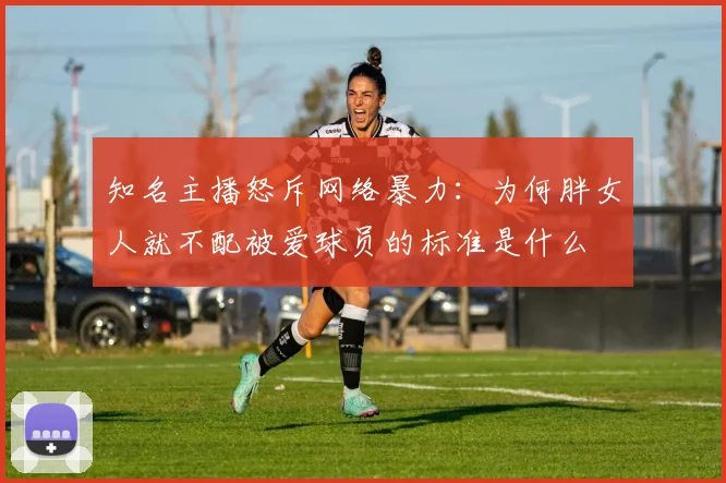知名主播怒斥网络暴力：为何胖女人就不配被爱球员的标准是什么