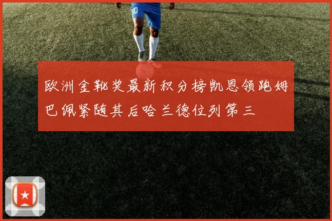 欧洲金靴奖最新积分榜凯恩领跑姆巴佩紧随其后哈兰德位列第三