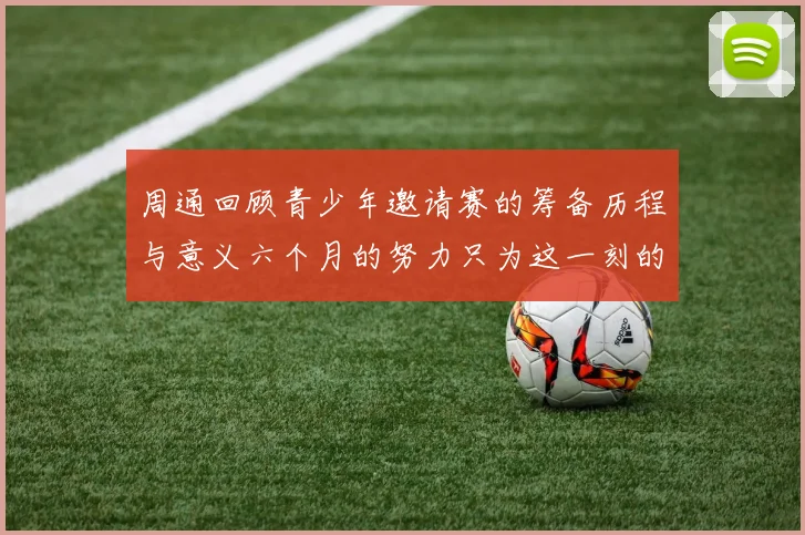 周通回顾青少年邀请赛的筹备历程与意义六个月的努力只为这一刻的精彩
