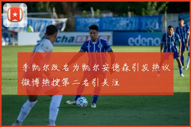 李凯尔改名为凯尔安德森引发热议微博热搜第二名引关注