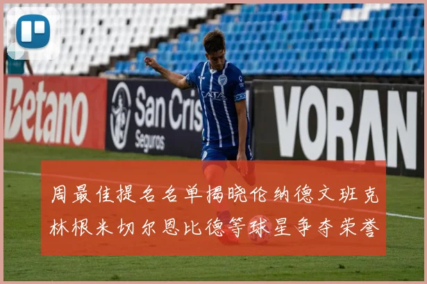 周最佳提名名单揭晓伦纳德文班克林根米切尔恩比德等球星争夺荣誉
