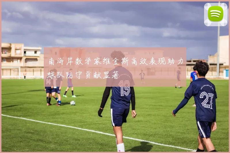 南海岸数学家维金斯高效表现助力球队防守贡献显著