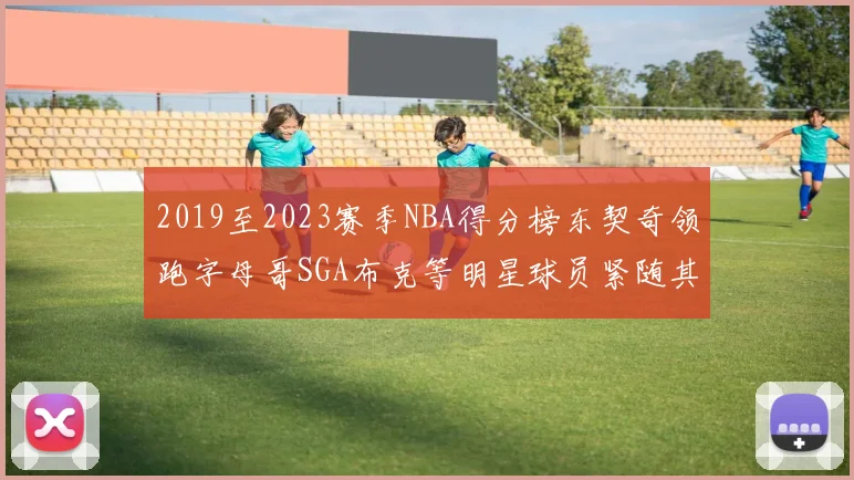 2019至2023赛季NBA得分榜东契奇领跑字母哥SGA布克等明星球员紧随其后