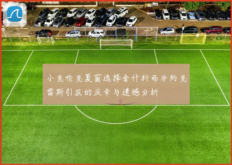 小克伦克夏窗选择舍什科而非约克雷斯引发的庆幸与遗憾分析