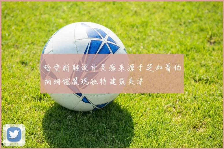 哈登新鞋设计灵感来源于芝加哥伯纳姆馆展现独特建筑美学