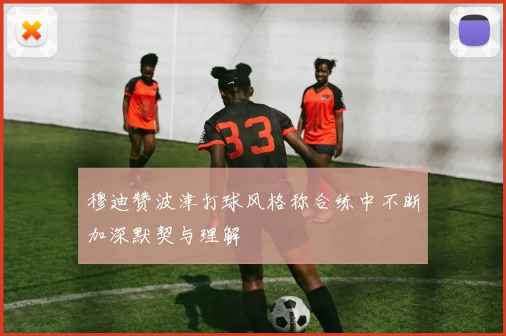 穆迪赞波津打球风格称合练中不断加深默契与理解