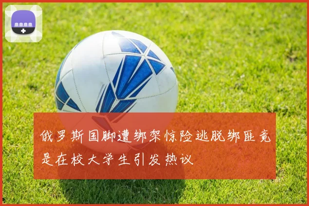 俄罗斯国脚遭绑架惊险逃脱绑匪竟是在校大学生引发热议