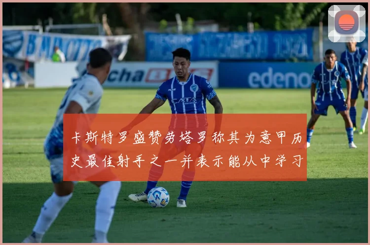 卡斯特罗盛赞劳塔罗称其为意甲历史最佳射手之一并表示能从中学习
