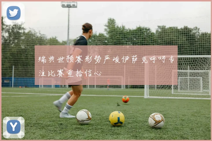 瑞典世预赛形势严峻伊萨克呼吁专注比赛重拾信心
