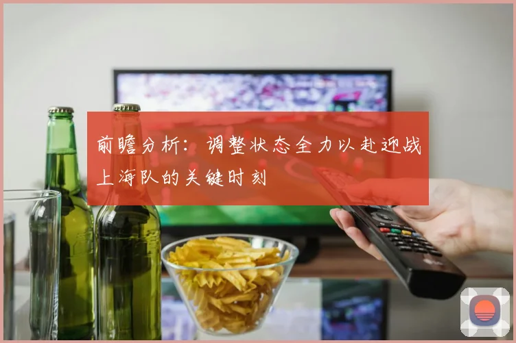 前瞻分析：调整状态全力以赴迎战上海队的关键时刻