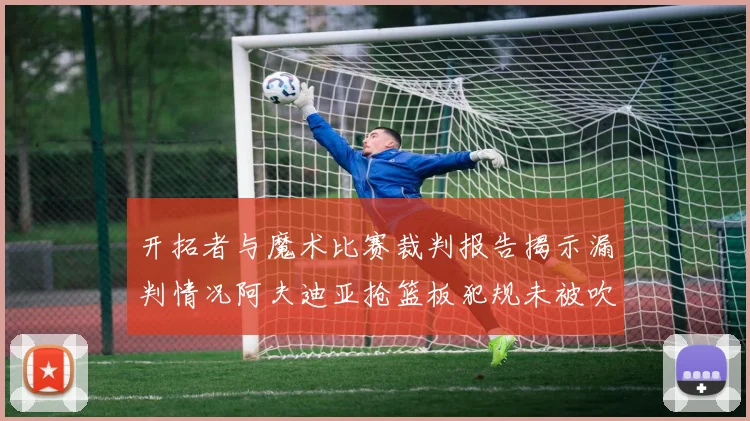 开拓者与魔术比赛裁判报告揭示漏判情况阿夫迪亚抢篮板犯规未被吹罚
