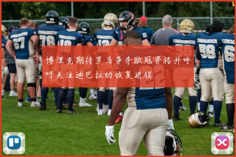 博涅克期待罗马争夺欧冠资格并呼吁关注迪巴拉的恢复进程