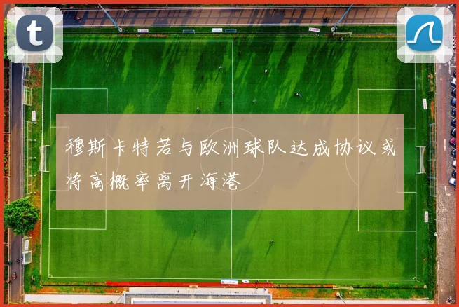 穆斯卡特若与欧洲球队达成协议或将高概率离开海港