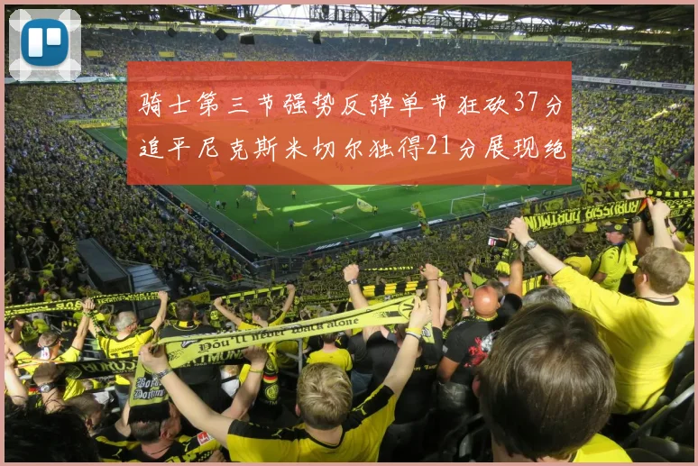 骑士第三节强势反弹单节狂砍37分追平尼克斯米切尔独得21分展现绝佳状态