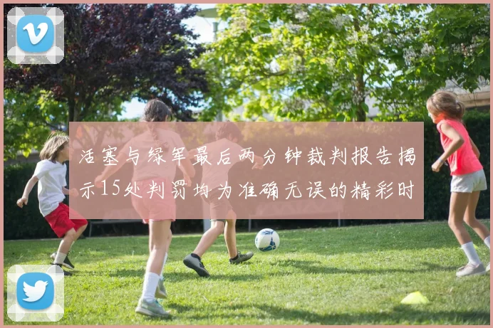 活塞与绿军最后两分钟裁判报告揭示15处判罚均为准确无误的精彩时刻