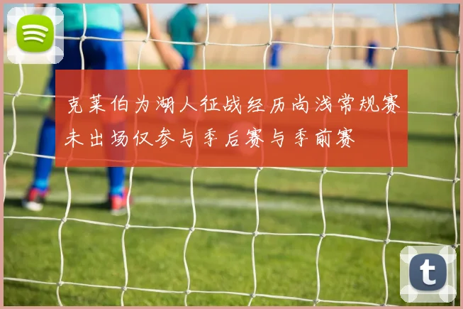 克莱伯为湖人征战经历尚浅常规赛未出场仅参与季后赛与季前赛