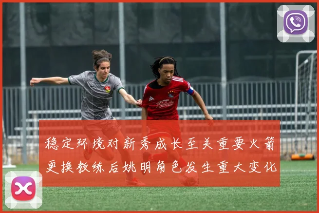 稳定环境对新秀成长至关重要火箭更换教练后姚明角色发生重大变化