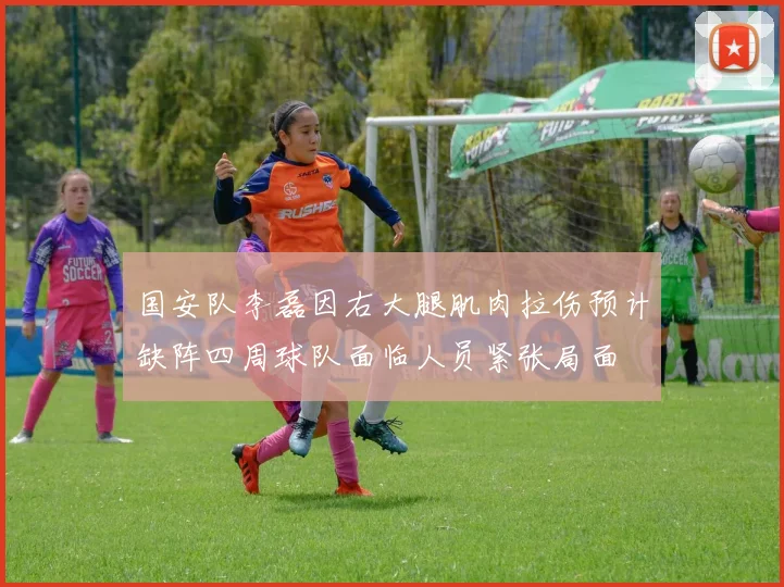 国安队李磊因右大腿肌肉拉伤预计缺阵四周球队面临人员紧张局面