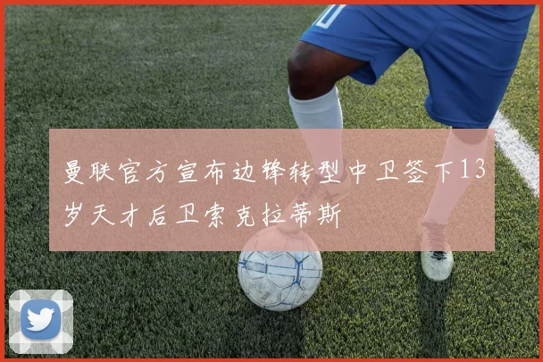曼联官方宣布边锋转型中卫签下13岁天才后卫索克拉蒂斯