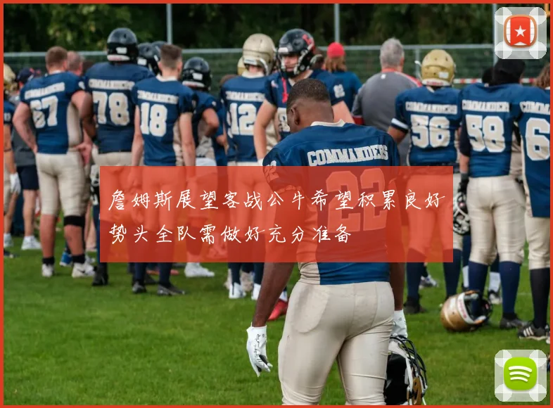 詹姆斯展望客战公牛希望积累良好势头全队需做好充分准备