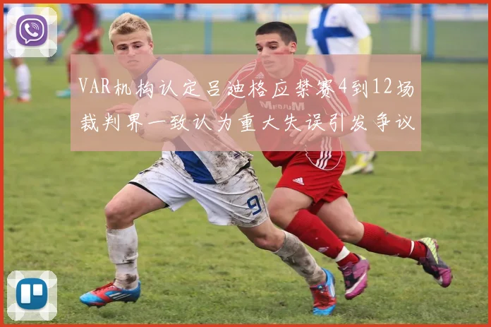 VAR机构认定吕迪格应禁赛4到12场裁判界一致认为重大失误引发争议