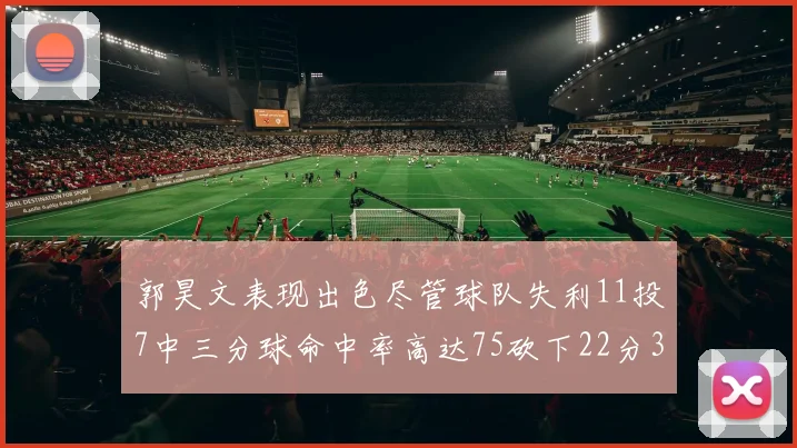 郭昊文表现出色尽管球队失利11投7中三分球命中率高达75砍下22分3篮板3助攻