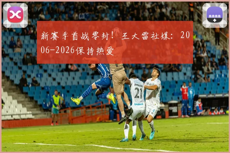 新赛季首战零封！王大雷社媒：2006-2026保持热爱
