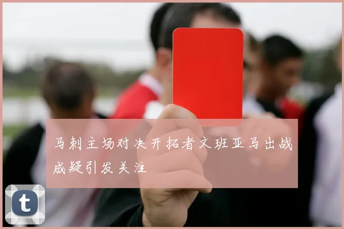 马刺主场对决开拓者文班亚马出战成疑引发关注