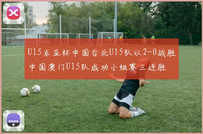U15东亚杯中国台北U15队以2-0战胜中国澳门U15队成功小组赛三连胜