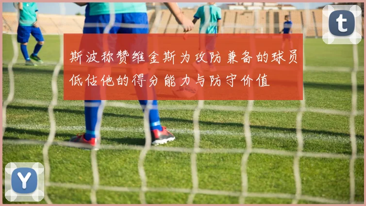 斯波称赞维金斯为攻防兼备的球员低估他的得分能力与防守价值