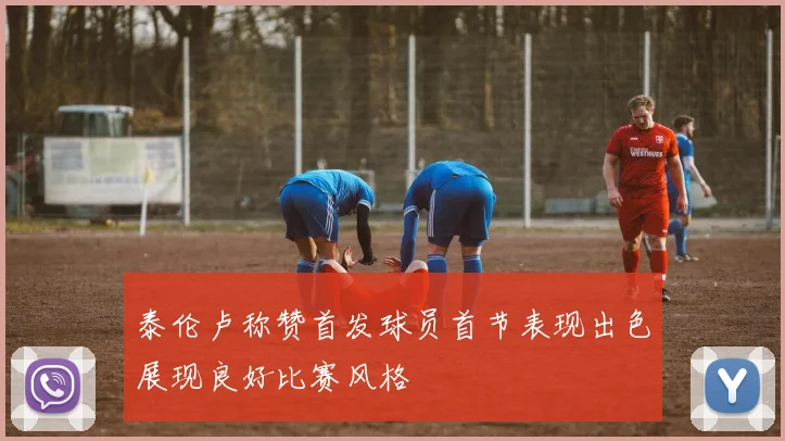泰伦卢称赞首发球员首节表现出色展现良好比赛风格
