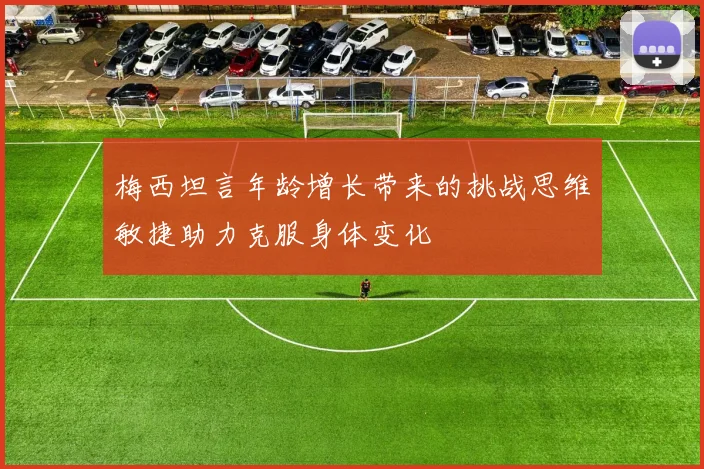 梅西坦言年龄增长带来的挑战思维敏捷助力克服身体变化