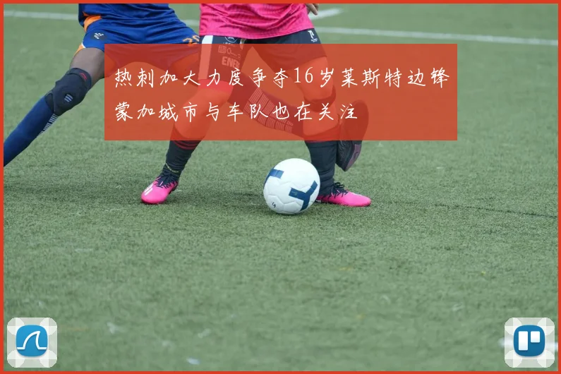 热刺加大力度争夺16岁莱斯特边锋蒙加城市与车队也在关注