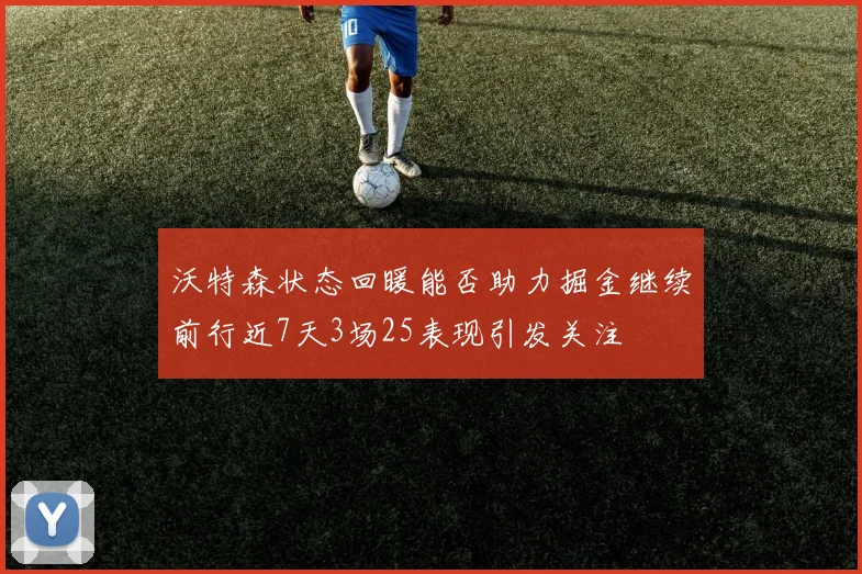 沃特森状态回暖能否助力掘金继续前行近7天3场25表现引发关注